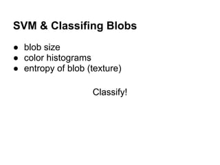 SVM & Classifing Blobs
● blob size
● color histograms
● entropy of blob (texture)

                   Classify!
 