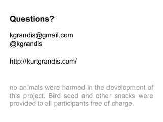 Questions?
kgrandis@gmail.com
@kgrandis

http://kurtgrandis.com/


no animals were harmed in the development of
this project. Bird seed and other snacks were
provided to all participants free of charge.
 