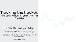 Tracking the tracker:
Time Series Analysis in Python From First
Principles
Kenneth Emeka Odoh
Data Science & Machine Learning Meetups
@Unbounce, Suite #400 - 401 W. Georgia Street
Vancouver, BC
March 20th, 2018
 