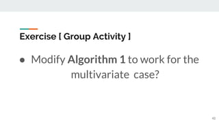 Exercise [ Group Activity ]
● Modify Algorithm 1 to work for the
multivariate case?
42
 