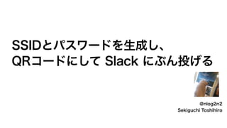 @nlog2n2
Sekiguchi Toshihiro
SSIDとパスワードを生成し、
 
QRコードにして Slack にぶん投げる
 