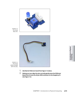 Introduction
to
Physical
Computing
CHAPTER 1 Introduction to Physical Computing 479
1. Identify the Pi2Grover board from Figure 1-3 above.
2. Making sure you align the pins correctly gently press the Pi2Grover
1-6
 