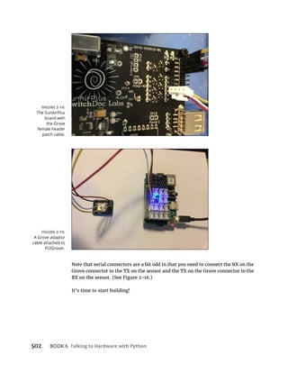 BOOK 6 Talking to Hardware with Python
It’s time to start building!
A Grove adaptor
cable attached to
Pi2Grover.
The SunAirPlus
board with
the Grove
female header
patch cable.
 