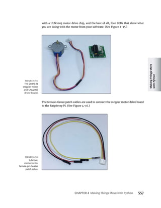 Making
Things
Move
with
Python
CHAPTER 4 Making Things Move with Python 557
The 28BYJ-48
stepper motor
and UNL2003
driver board.
A Grove-
connector-to-
female-pin-header
patch cable.
 