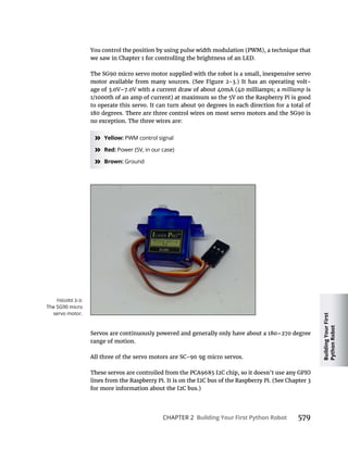 Building
Your
First
Python
Robot
CHAPTER 2 Building Your First Python Robot 579
milliamp is
» Yellow: PWM control signal
» Red: Power (5V, in our case)
» Brown: Ground
range of motion.
The SG90 micro
servo motor.
 