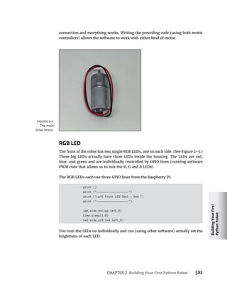 Building
Your
First
Python
Robot
CHAPTER 2 Building Your First Python Robot
RGB LED
print ()
print ("-------------------")
print ("Left Front LED Test - Red ")
print ("-------------------")
led.side_on(led.left_R)
time.sleep(1.0)
led.side_off(led.left_R)
The main
drive motor.
 