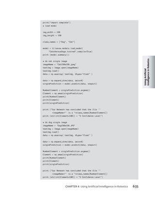 CHAPTER 4 635
print("import complete")
# load model
img_width = 150
img_height = 150
class_names = ["Dog", "Cat"]
model = tf.keras.models.load_model(
"CatsVersusDogs.trained",compile=True)
print (model.summary())
# do cat single image
imageName = "Cat150x150.jpeg"
testImg = Image.open(imageName)
testImg.load()
data = np.asarray( testImg, dtype="float" )
data = np.expand_dims(data, axis=0)
singlePrediction = model.predict(data, steps=1)
NumberElement = singlePrediction.argmax()
Element = np.amax(singlePrediction)
print(NumberElement)
print(Element)
print(singlePrediction)
print ("Our Network has concluded that the file '"
imageName "' is a " class_names[NumberElement])
print (str(int(Element*100)) "% Confidence Level")
# do dog single image
imageName = "Dog150x150.JPG"
testImg = Image.open(imageName)
testImg.load()
data = np.asarray( testImg, dtype="float" )
data = np.expand_dims(data, axis=0)
singlePrediction = model.predict(data, steps=1)
NumberElement = singlePrediction.argmax()
Element = np.amax(singlePrediction)
print(NumberElement)
print(Element)
print(singlePrediction)
print ("Our Network has concluded that the file '"
imageName "' is a " class_names[NumberElement])
print (str(int(Element*100)) "% Confidence Level")
 