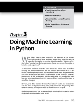 CHAPTER 3 Doing Machine Learning in Python 393
Doing Machine Learning
in Python
W
-
-
-
IN THIS CHAPTER
» Teaching a machine to learn
something
» How machines learn
» Understand the basics of machine
learning
» Using TensorFlow to do machine
learning
 