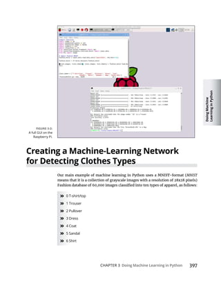Doing
Machine
Learning
in
Python
CHAPTER 3 Doing Machine Learning in Python 397
Creating a Machine-Learning Network
MNIST
» 0 T-shirt/top
» 1 Trouser
» 2 Pullover
» 3 Dress
» 4 Coat
» 5 Sandal
» 6 Shirt
A full GUI on the
Raspberry Pi.
 