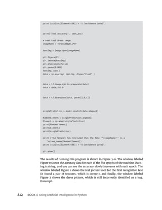 BOOK 4
print (str(int(Element*100)) "% Confidence Level")
print('Test accuracy:', test_acc)
# read test dress image
imageName = "Dress28x28.JPG"
testImg = Image.open(imageName)
plt.figure(2)
plt.imshow(testImg)
plt.show(block=False)
plt.pause(0.001)
testImg.load()
data = np.asarray( testImg, dtype="float" )
data = tf.image.rgb_to_grayscale(data)
data = data/255.0
data = tf.transpose(data, perm=[2,0,1])
singlePrediction = model.predict(data,steps=1)
NumberElement = singlePrediction.argmax()
Element = np.amax(singlePrediction)
print(NumberElement)
print(Element)
print(singlePrediction)
print ("Our Network has concluded that the file '" imageName "' is a
" class_names[NumberElement])
print (str(int(Element*100)) "% Confidence Level")
plt.show()
-
 