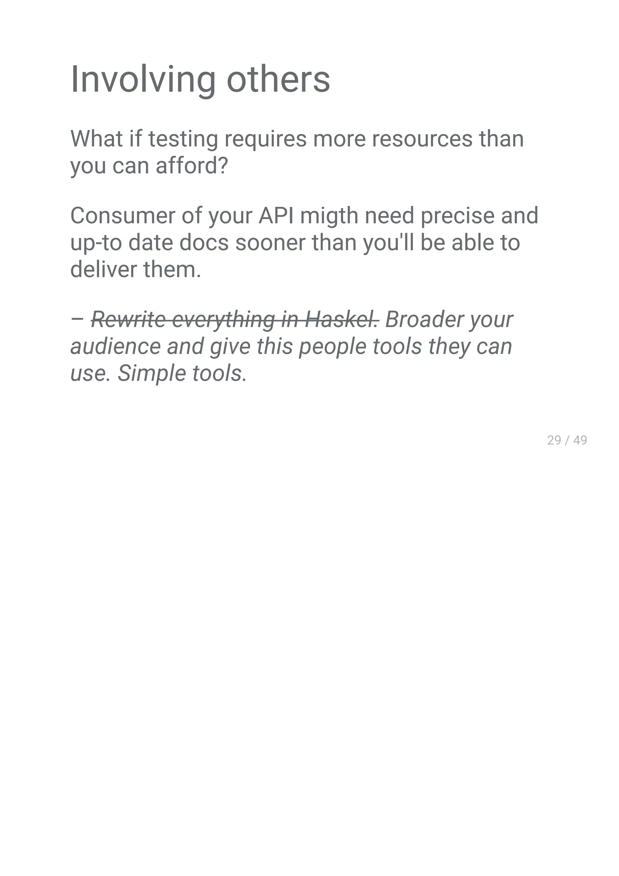 Involving others
What if testing requires more resources than
you can afford?
Сonsumer of your API migth need precise and
up-to date docs sooner than you'll be able to
deliver them.
– Rewrite everything in Haskel. Broader your
audience and give this people tools they can
use. Simple tools.
 