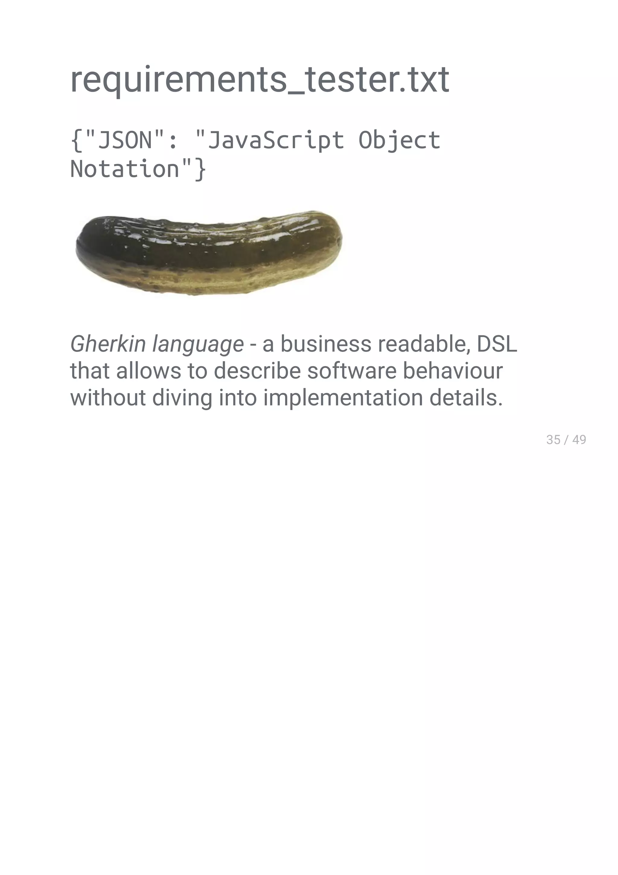 requirements_tester.txt
{"JSON": "JavaScript Object
Notation"}
Gherkin language - a business readable, DSL
that allows to describe software behaviour
without diving into implementation details.
 