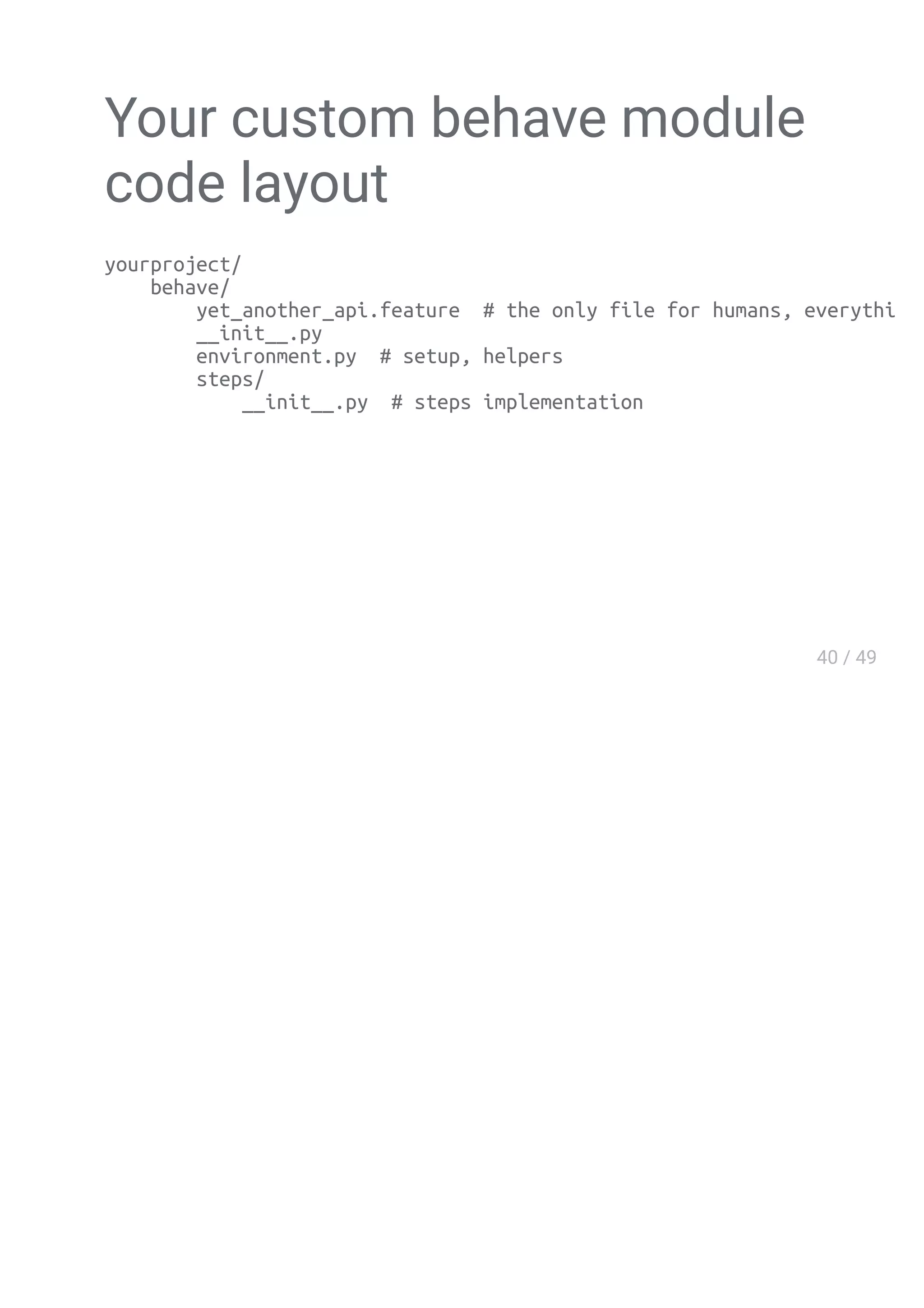 Your custom behave module
code layout
yourproject/
behave/
yet_another_api.feature # the only file for humans, everything else is
__init__.py
environment.py # setup, helpers
steps/
__init__.py # steps implementation
 