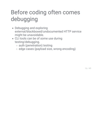 Before coding often comes
debugging
Debugging and exploring
external/blackboxed/undocumented HTTP service
might be unavoidable.
CLI tools can be of some use during
testing/debugging.
auth (penetration) testing
edge cases (payload size, wrong encoding)
 