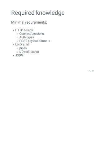 Required knowledge
Minimal requrements:
HTTP basics
Cookies/sessions
Auth types
POST payload formats
UNIX shell
pipes
I/O redirection
JSON
 