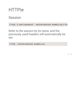 HTTPie
Session
Refer to the session by its name, and the
previously used headers will automatically be
set:
$ http --session=session1 example.org
$ http -a user1:password1 --session=session1 example.org X-Foo:Bar
 