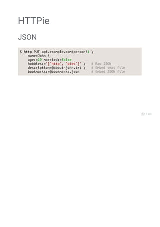 HTTPie
JSON
$ http PUT api.example.com/person/1 
name=John 
age:=29 married:=false
hobbies:='["http", "pies"]'  # Raw JSON
description=@about-john.txt  # Embed text file
bookmarks:=@bookmarks.json # Embed JSON file
 