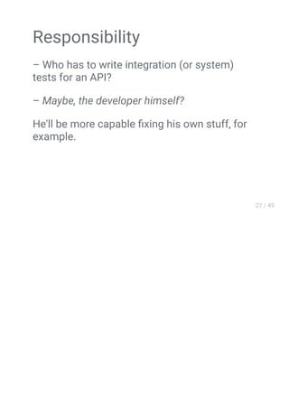 Responsibility
– Who has to write integration (or system)
tests for an API?
– Maybe, the developer himself?
He'll be more capable ﬁxing his own stuff, for
example.
 