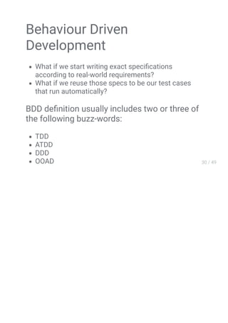 Behaviour Driven
Development
What if we start writing exact speciﬁcations
according to real-world requirements?
What if we reuse those specs to be our test cases
that run automatically?
BDD deﬁnition usually includes two or three of
the following buzz-words:
TDD
ATDD
DDD
 