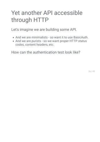 Yet another API accessible
through HTTP
Let's imagine we are building some API.
And we are minimalists - so want it to use BasicAuth.
And we are purists - so we want proper HTTP status
codes, content headers, etc.
How can the authentication test look like?
 