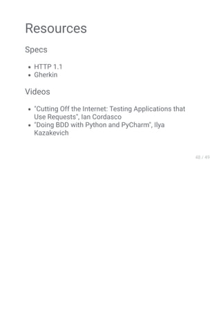 Resources
Specs
HTTP 1.1
Gherkin
Videos
"Cutting Off the Internet: Testing Applications that
Use Requests", Ian Cordasco
"Doing BDD with Python and PyCharm", Ilya
Kazakevich
 