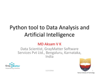 Python tool to Data Analysis and
Artificial Intelligence
MD Aksam V K
Data Scientist, GrayMatter Software
Services Pvt Ltd., Bengaluru, Karnataka,
India
Ramco Institute of Technology
11/27/2018 1
 