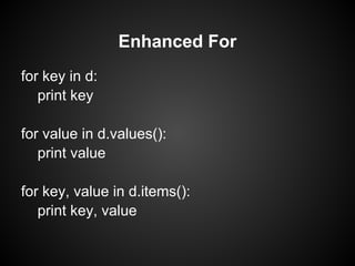 Enhanced For
for key in d:
   print key

for value in d.values():
   print value

for key, value in d.items():
   print key, value
 