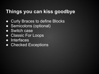 Things you can kiss goodbye
●   Curly Braces to define Blocks
●   Semicolons (optional)
●   Switch case
●   Classic For Loops
●   Interfaces
●   Checked Exceptions
 