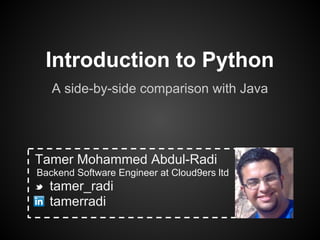 Introduction to Python
   A side-by-side comparison with Java




Tamer Mohammed Abdul-Radi
Backend Software Engineer at Cloud9ers ltd
  tamer_radi
  tamerradi
 