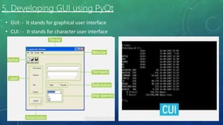 5. Developing GUI using PyQt
• GUI: - It stands for graphical user interface
• CUI : - It stands for character user interface
 