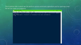 This is python idle in which we can perform various arithmetic operations and by opening a new
file we can make our programs.
 