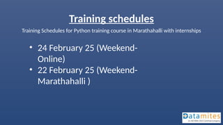 Training schedules
Training Schedules for Python training course in Marathahalli with internships
• 24 February 25 (Weekend-
Online)
• 22 February 25 (Weekend-
Marathahalli )
 
