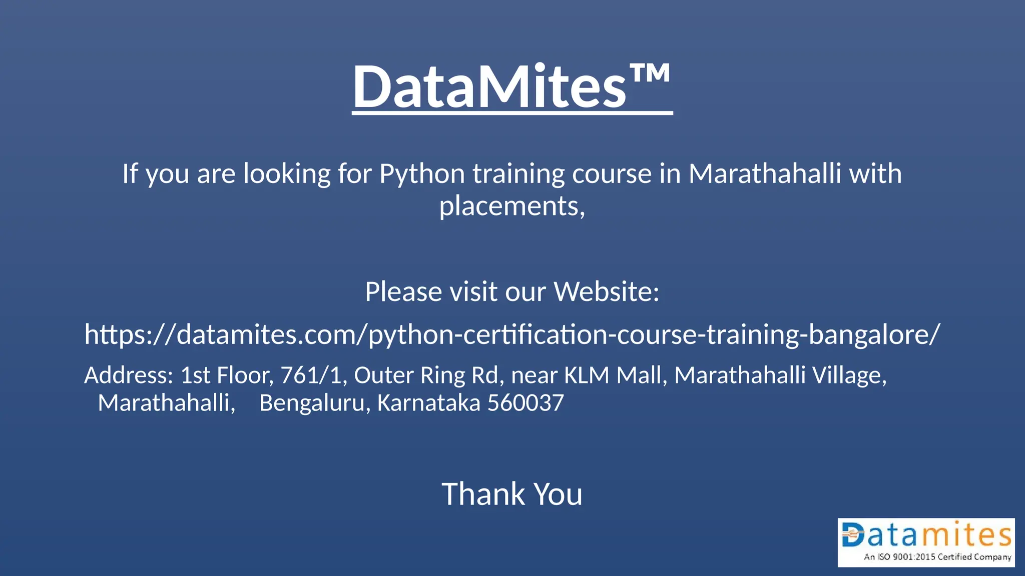DataMites™
If you are looking for Python training course in Marathahalli with
placements,
Please visit our Website:
https://datamites.com/python-certification-course-training-bangalore/
Address: 1st Floor, 761/1, Outer Ring Rd, near KLM Mall, Marathahalli Village,
Marathahalli, Bengaluru, Karnataka 560037
Thank You
 