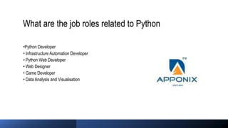 What are the job roles related to Python
•Python Developer
• Infrastructure Automation Developer
• Python Web Developer
• Web Designer
• Game Developer
• Data Analysis and Visualisation
 