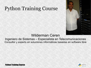 Python Training Course Wilderman Ceren Ingeniero de Sistemas – Especialista en Telecomunicaciones Consultor y experto en soluciones informáticas basadas en software libre 