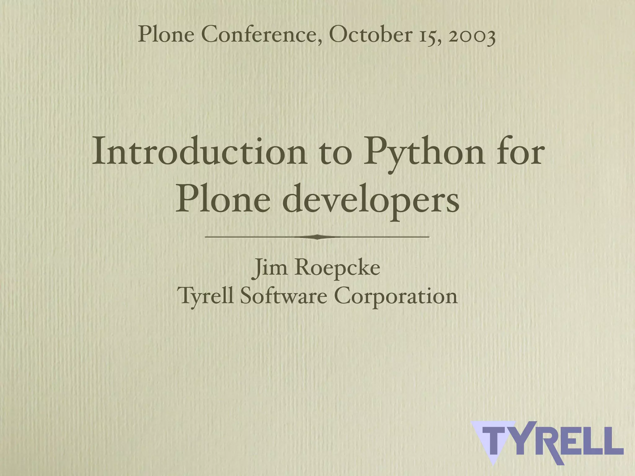 Plone Conference, October 15, 2003 Introduction to Python for Plone developers Jim Roepcke Tyrell Software Corporation 