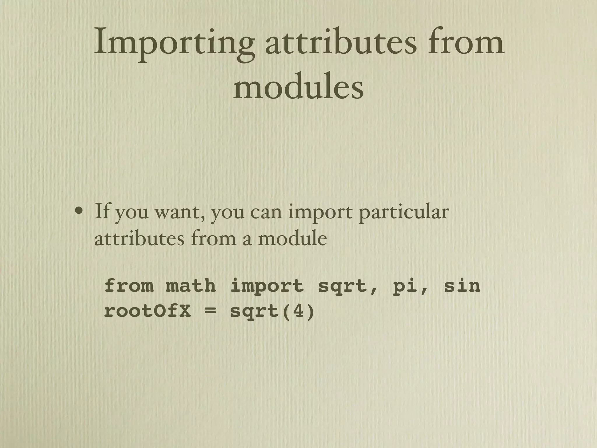 Importing attributes from modules • If you want, you can import particular attributes from a module from math import sqrt, pi, sin rootOfX = sqrt(4) 