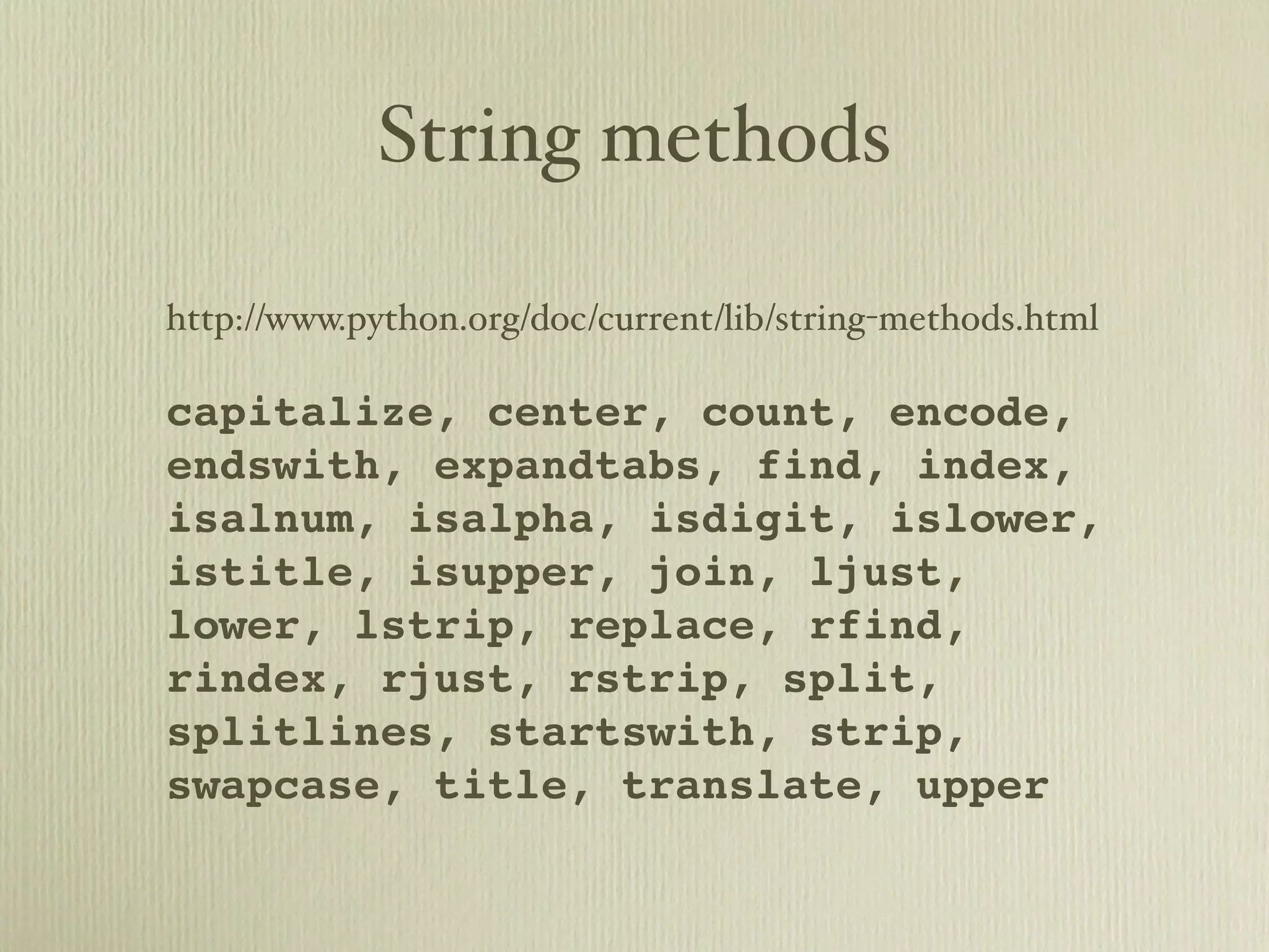 String methods http://www.python.org/doc/current/lib/string-methods.html capitalize, center, count, encode, endswith, expandtabs, find, index, isalnum, isalpha, isdigit, islower, istitle, isupper, join, ljust, lower, lstrip, replace, rfind, rindex, rjust, rstrip, split, splitlines, startswith, strip, swapcase, title, translate, upper 