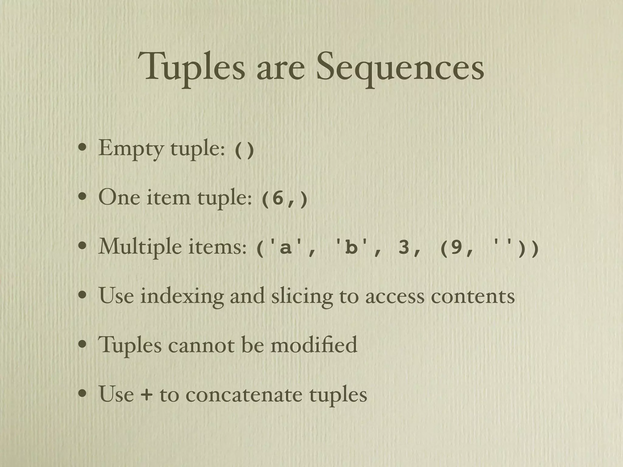 Tuples are Sequences • Empty tuple: () • One item tuple: (6,) • Multiple items: ('a', 'b', 3, (9, '')) • Use indexing and slicing to access contents • Tuples cannot be modiﬁed • Use + to concatenate tuples 