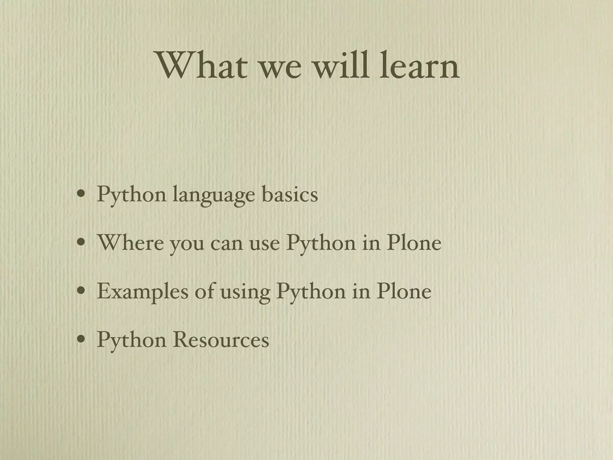 What we will learn • Python language basics • Where you can use Python in Plone • Examples of using Python in Plone • Python Resources 