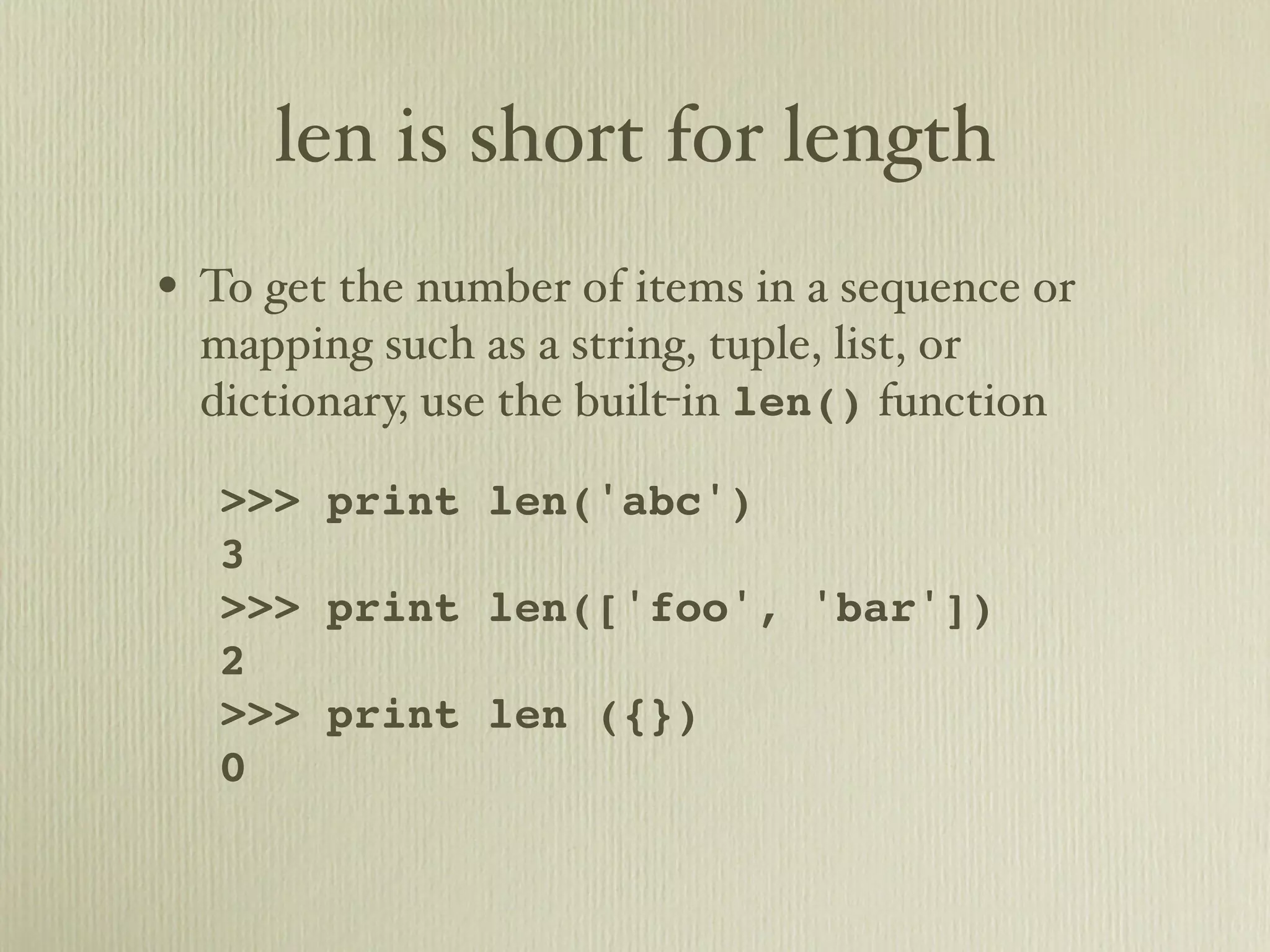 len is short for length • To get the number of items in a sequence or mapping such as a string, tuple, list, or dictionary, use the built-in len() function >>> print len('abc') 3 >>> print len(['foo', 'bar']) 2 >>> print len ({}) 0 