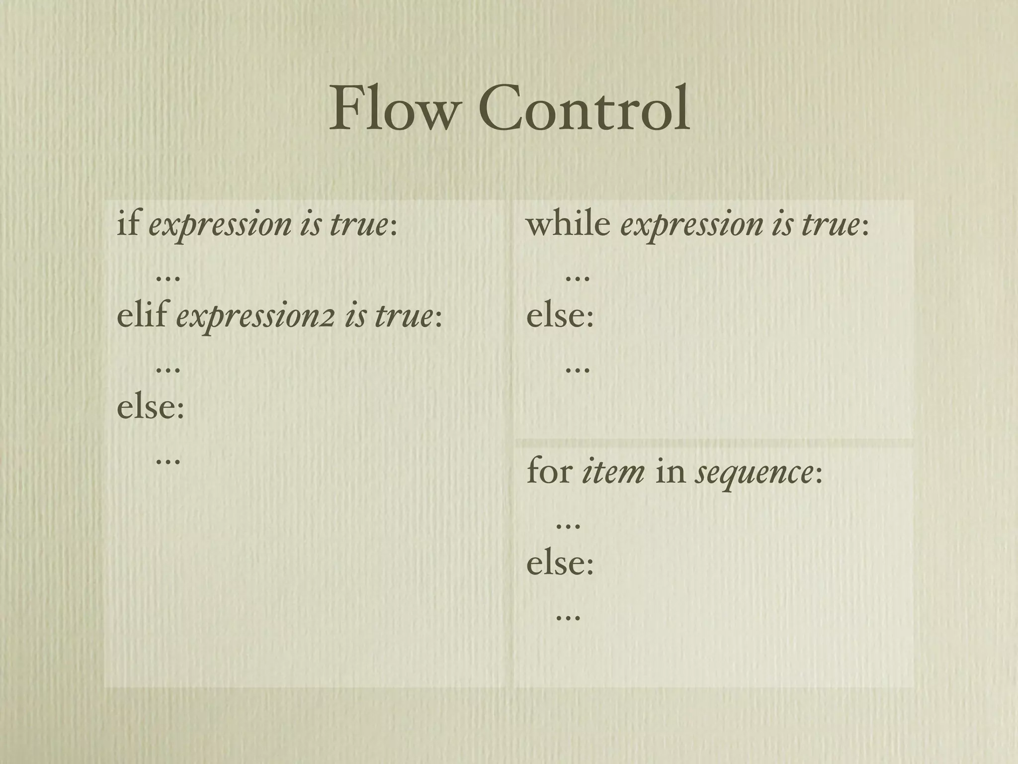 Flow Control if expression is true: while expression is true: ... ... elif expression2 is true: else: ... ... else: ... for item in sequence: ... else: ... 
