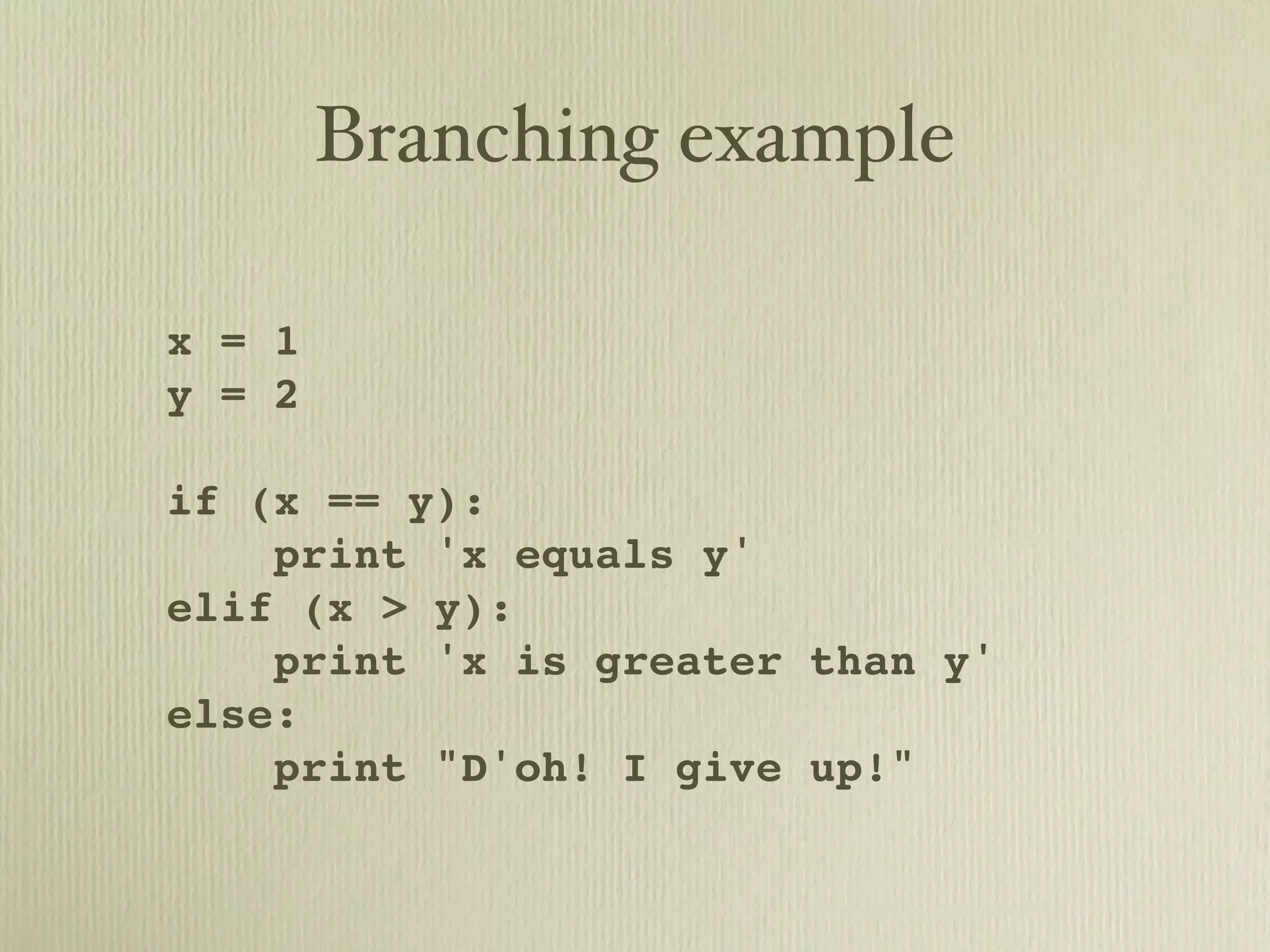 Branching example x = 1 y = 2 if (x == y): print 'x equals y' elif (x > y): print 'x is greater than y' else: print "D'oh! I give up!" 