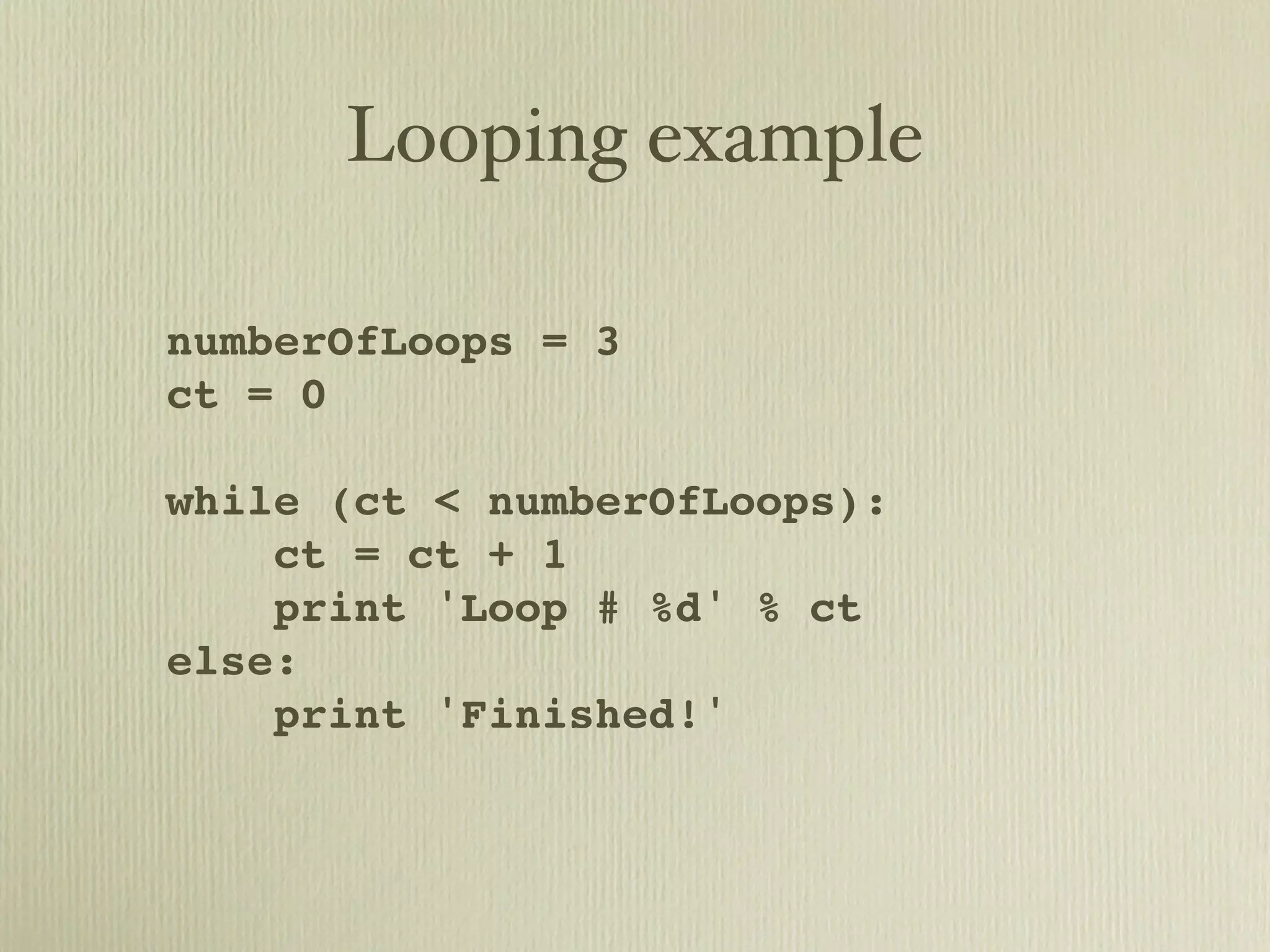 Looping example numberOfLoops = 3 ct = 0 while (ct < numberOfLoops): ct = ct + 1 print 'Loop # %d' % ct else: print 'Finished!' 