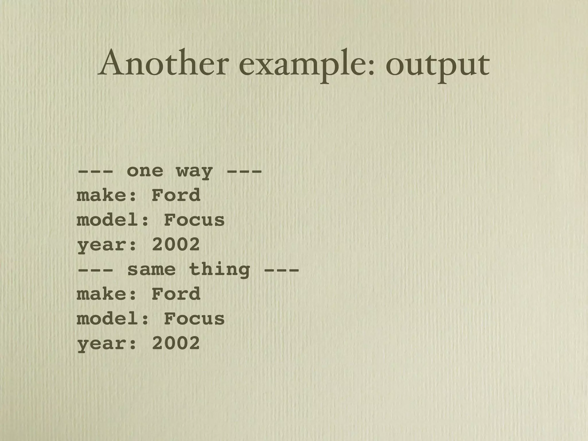 Another example: output --- one way --- make: Ford model: Focus year: 2002 --- same thing --- make: Ford model: Focus year: 2002 