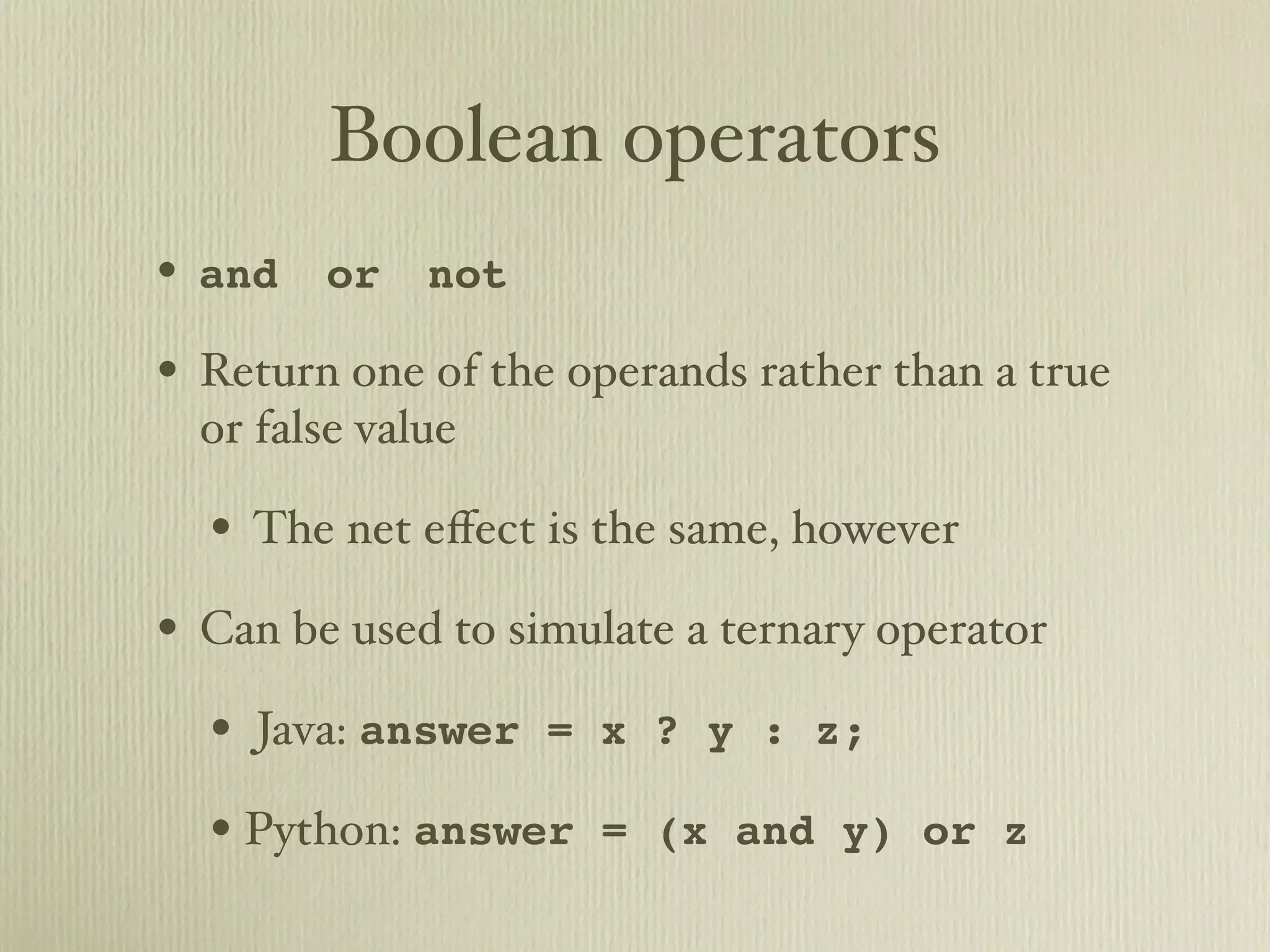Boolean operators • and or not • Return one of the operands rather than a true or false value • The net eﬀect is the same, however • Can be used to simulate a ternary operator • Java: answer = x ? y : z; • Python: answer = (x and y) or z 