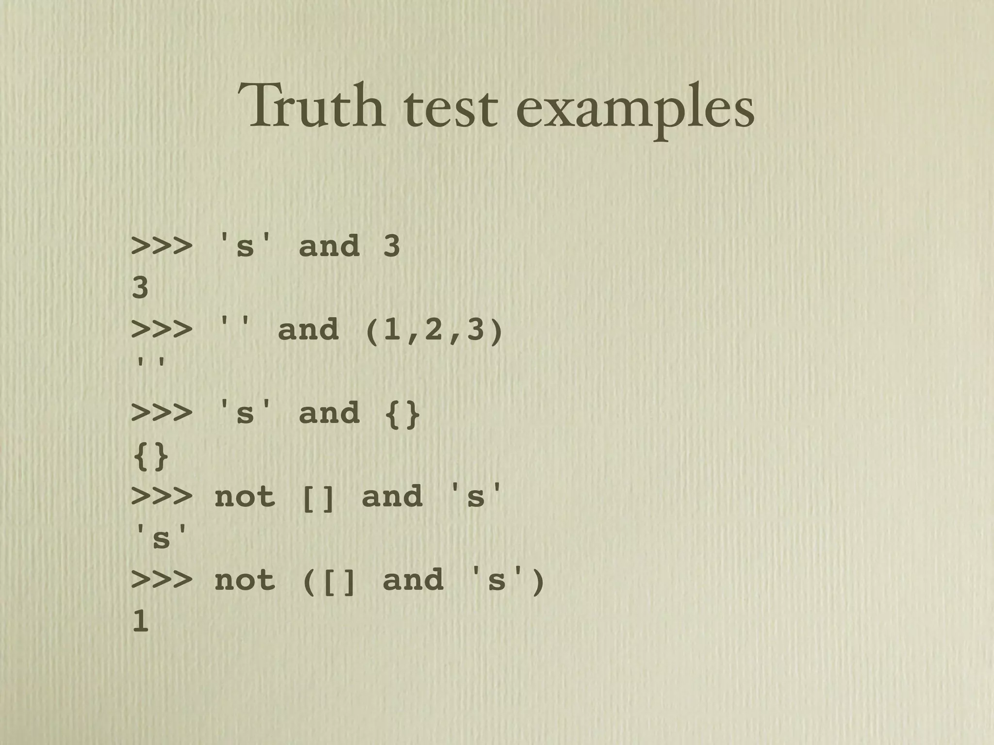 Truth test examples >>> 's' and 3 3 >>> '' and (1,2,3) '' >>> 's' and {} {} >>> not [] and 's' 's' >>> not ([] and 's') 1 