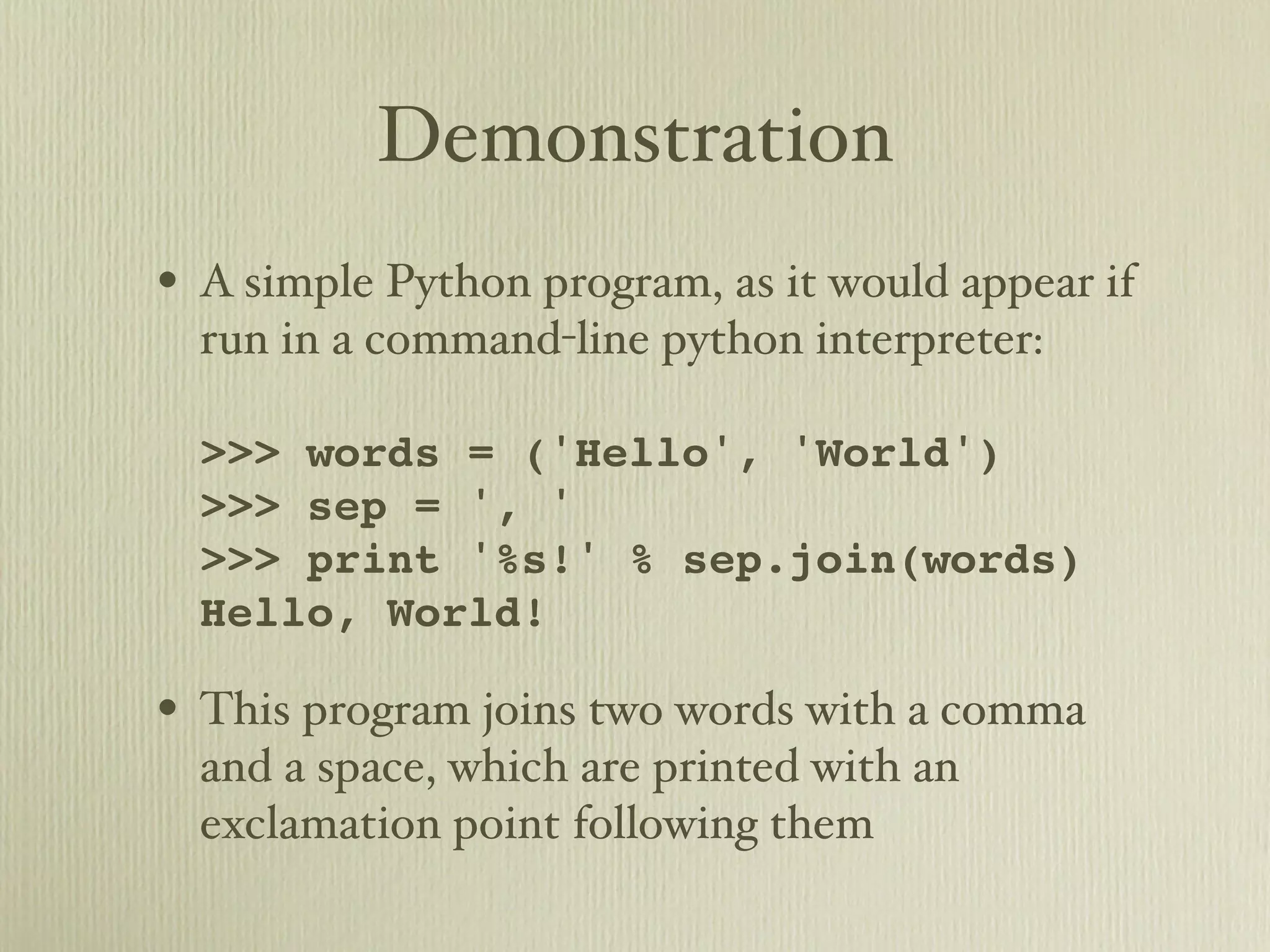 Demonstration • A simple Python program, as it would appear if run in a command-line python interpreter: >>> words = ('Hello', 'World') >>> sep = ', ' >>> print '%s!' % sep.join(words) Hello, World! • This program joins two words with a comma and a space, which are printed with an exclamation point following them 