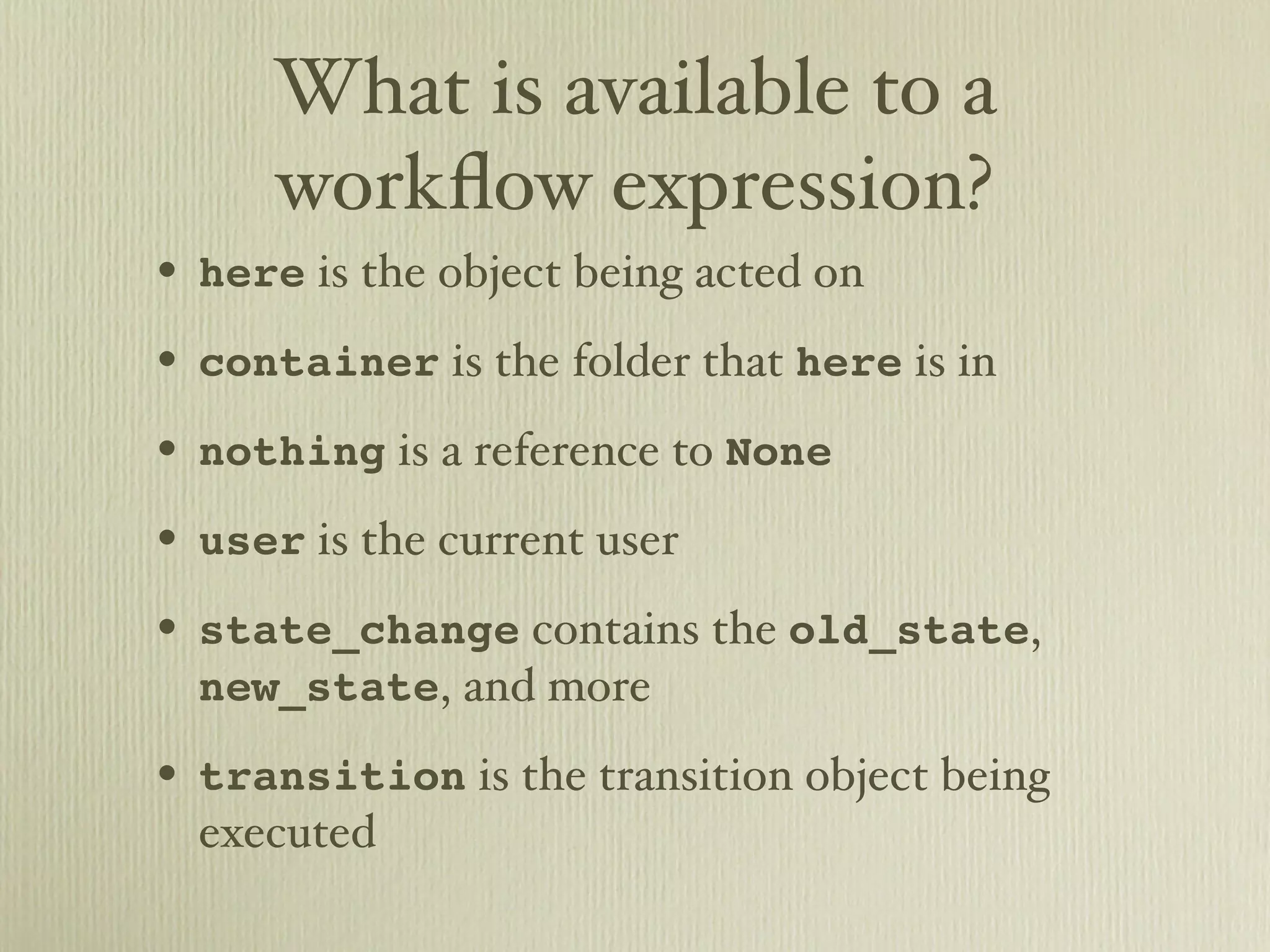 What is available to a workﬂow expression? • here is the object being acted on • container is the folder that here is in • nothing is a reference to None • user is the current user • state_change contains the old_state, new_state, and more • transition is the transition object being executed 