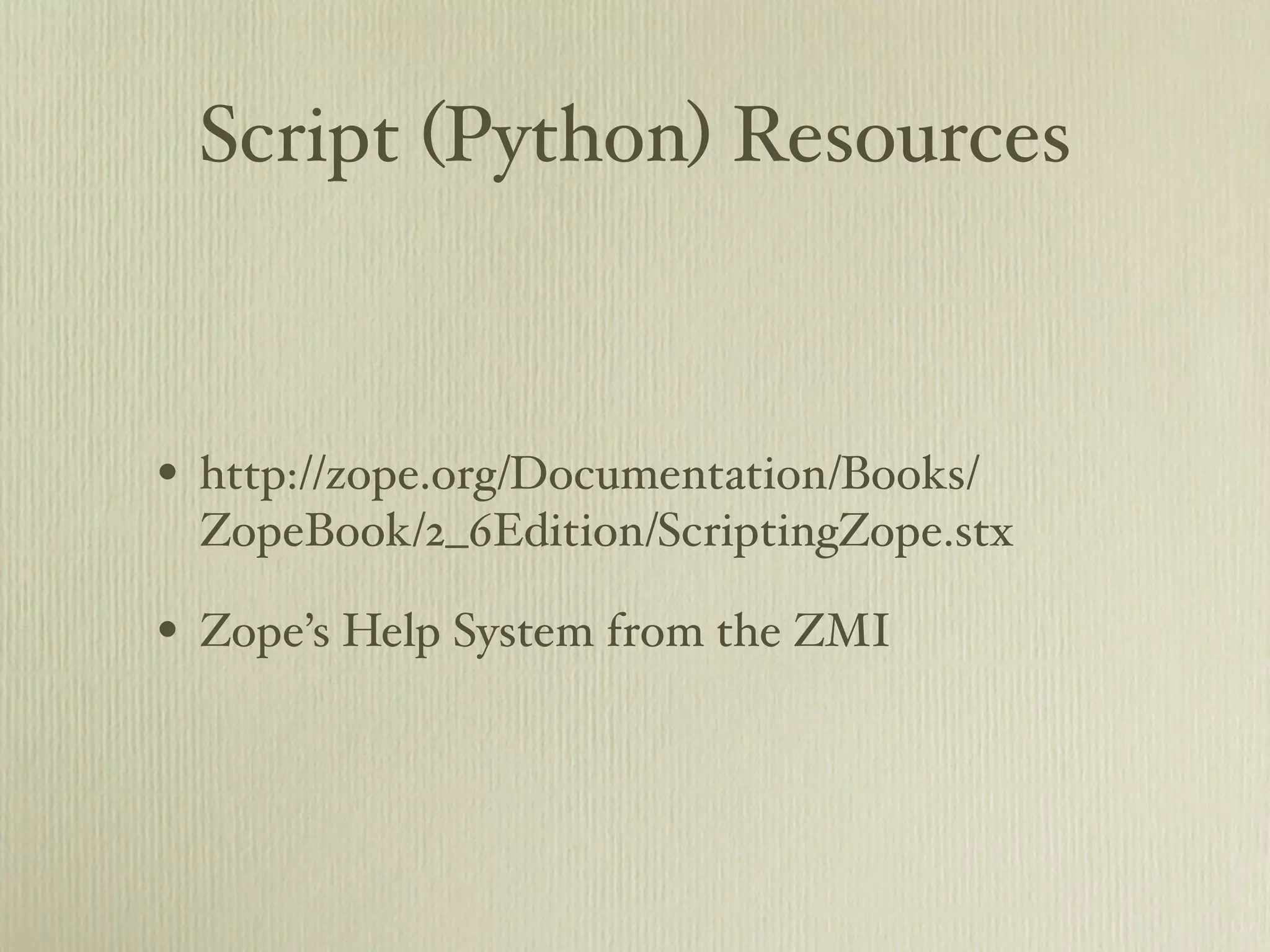 Script (Python) Resources • http://zope.org/Documentation/Books/ ZopeBook/2_6Edition/ScriptingZope.stx • Zope’s Help System from the ZMI 